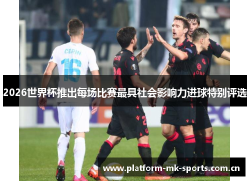 2026世界杯推出每场比赛最具社会影响力进球特别评选