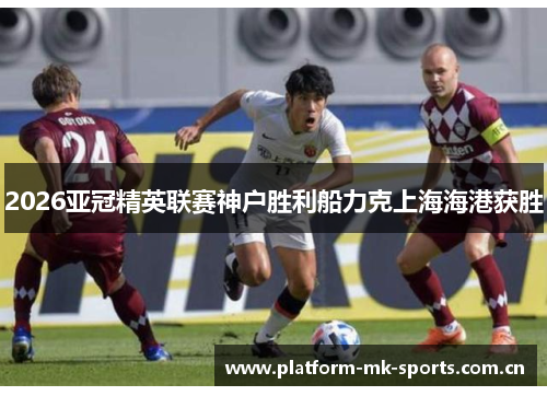 2026亚冠精英联赛神户胜利船力克上海海港获胜