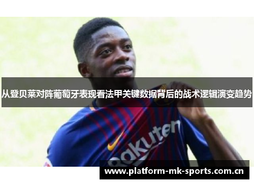 从登贝莱对阵葡萄牙表现看法甲关键数据背后的战术逻辑演变趋势 从登贝莱对阵葡萄牙表现看法甲关键数据背后的战术逻辑演变趋势