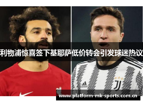 利物浦惊喜签下基耶萨低价转会引发球迷热议
