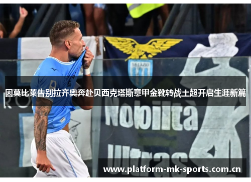 因莫比莱告别拉齐奥奔赴贝西克塔斯意甲金靴转战土超开启生涯新篇